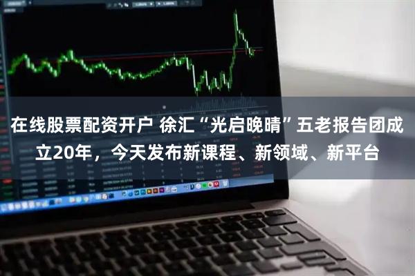 在线股票配资开户 徐汇“光启晚晴”五老报告团成立20年，今天发布新课程、新领域、新平台