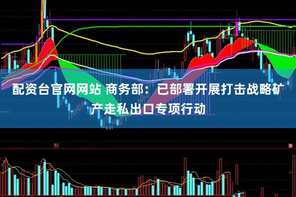 配资台官网网站 商务部：已部署开展打击战略矿产走私出口专项行动