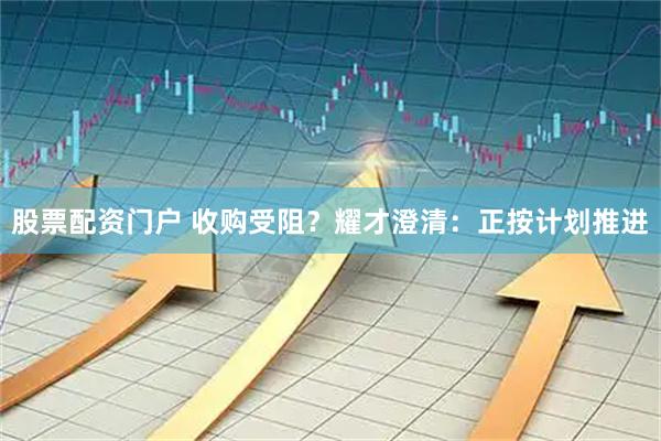 股票配资门户 收购受阻？耀才澄清：正按计划推进