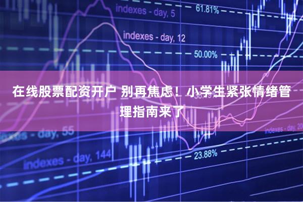 在线股票配资开户 别再焦虑！小学生紧张情绪管理指南来了