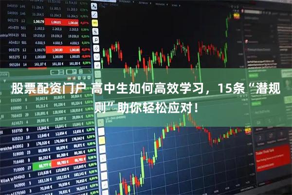 股票配资门户 高中生如何高效学习，15条“潜规则”助你轻松应对！