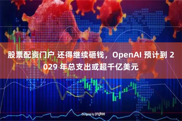 股票配资门户 还得继续砸钱，OpenAI 预计到 2029 年总支出或超千亿美元