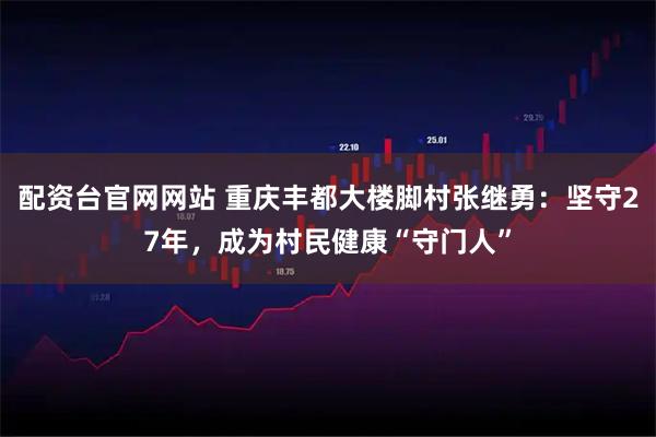 配资台官网网站 重庆丰都大楼脚村张继勇：坚守27年，成为村民健康“守门人”