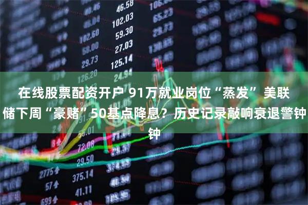 在线股票配资开户 91万就业岗位“蒸发” 美联储下周“豪赌”50基点降息？历史记录敲响衰退警钟