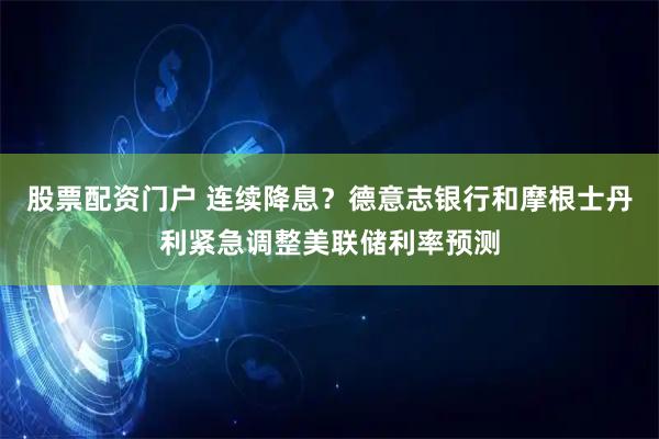 股票配资门户 连续降息？德意志银行和摩根士丹利紧急调整美联储利率预测