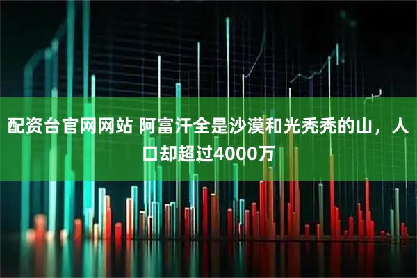 配资台官网网站 阿富汗全是沙漠和光秃秃的山，人口却超过4000万
