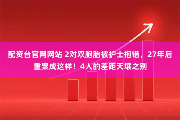配资台官网网站 2对双胞胎被护士抱错，27年后重聚成这样！4人的差距天壤之别