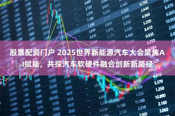 股票配资门户 2025世界新能源汽车大会聚焦AI赋能，共探汽车软硬件融合创新新路径