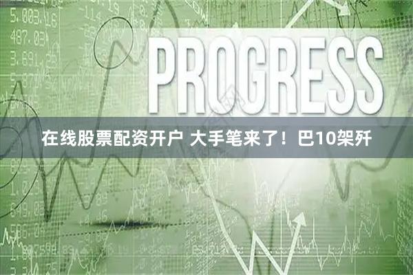 在线股票配资开户 大手笔来了！巴10架歼
