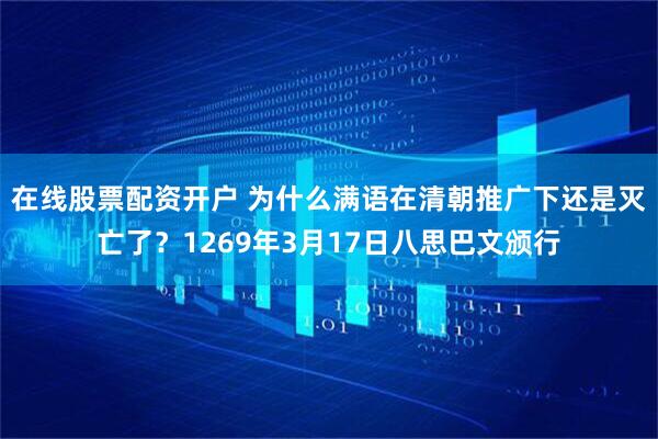 在线股票配资开户 为什么满语在清朝推广下还是灭亡了？1269年3月17日八思巴文颁行