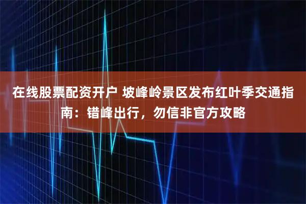 在线股票配资开户 坡峰岭景区发布红叶季交通指南：错峰出行，勿信非官方攻略
