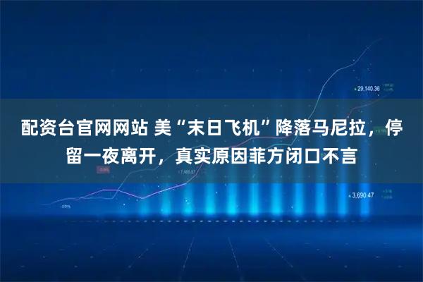 配资台官网网站 美“末日飞机”降落马尼拉，停留一夜离开，真实原因菲方闭口不言