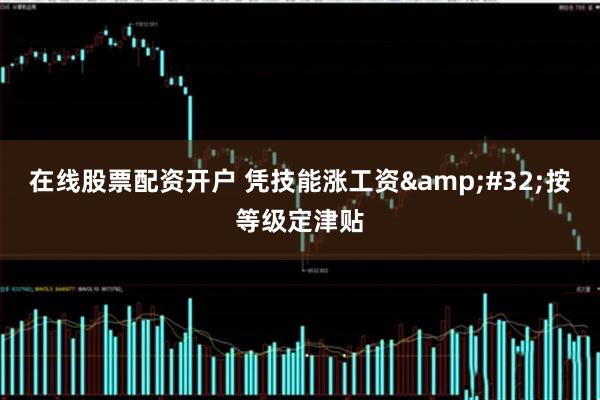在线股票配资开户 凭技能涨工资&#32;按等级定津贴