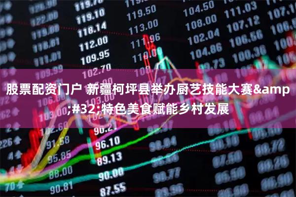 股票配资门户 新疆柯坪县举办厨艺技能大赛&#32;特色美食赋能乡村发展