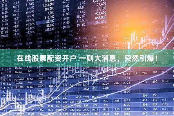 在线股票配资开户 一则大消息，突然引爆！