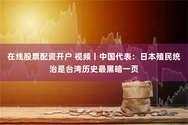 在线股票配资开户 视频丨中国代表：日本殖民统治是台湾历史最黑暗一页