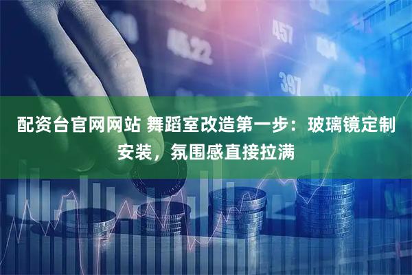 配资台官网网站 舞蹈室改造第一步：玻璃镜定制安装，氛围感直接拉满