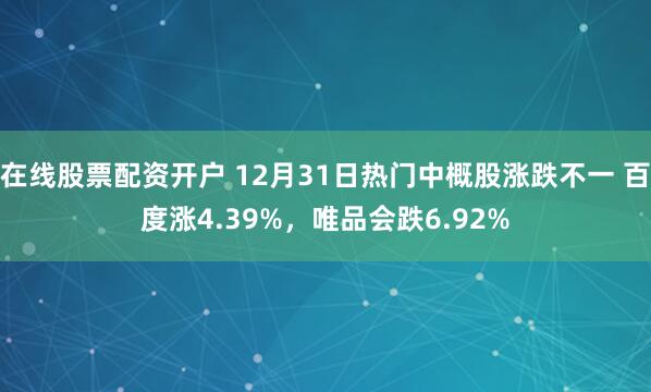 在线股票配资开户 12月31日热门中概股涨跌不一 百度涨4.39%，唯品会跌6.92%