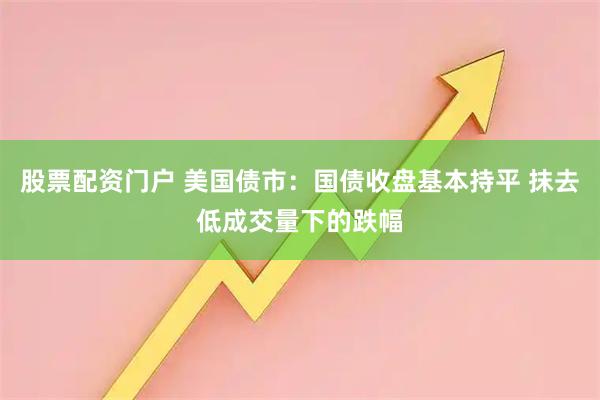 股票配资门户 美国债市：国债收盘基本持平 抹去低成交量下的跌幅