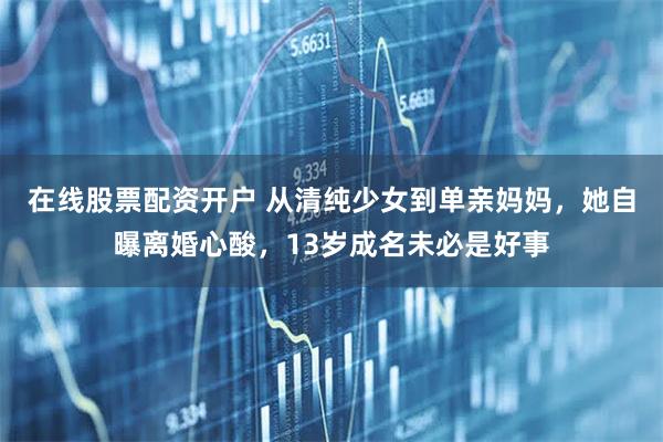 在线股票配资开户 从清纯少女到单亲妈妈，她自曝离婚心酸，13岁成名未必是好事