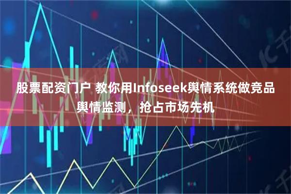 股票配资门户 教你用Infoseek舆情系统做竞品舆情监测，抢占市场先机