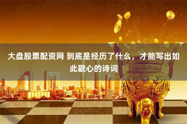 大盘股票配资网 到底是经历了什么，才能写出如此戳心的诗词