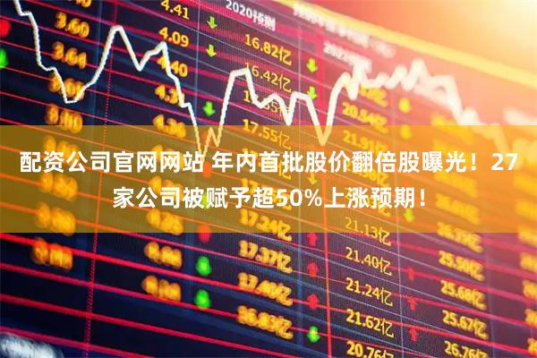 配资公司官网网站 年内首批股价翻倍股曝光！27家公司被赋予超50%上涨预期！