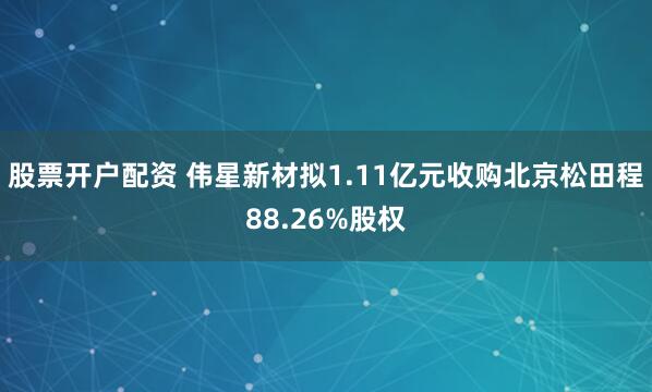 股票开户配资 伟星新材拟1.11亿元收购北京松田程88.26%股权