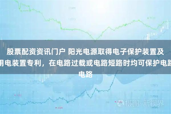 股票配资资讯门户 阳光电源取得电子保护装置及用电装置专利，在电路过载或电路短路时均可保护电路