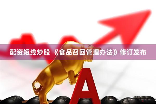 配资短线炒股 《食品召回管理办法》修订发布