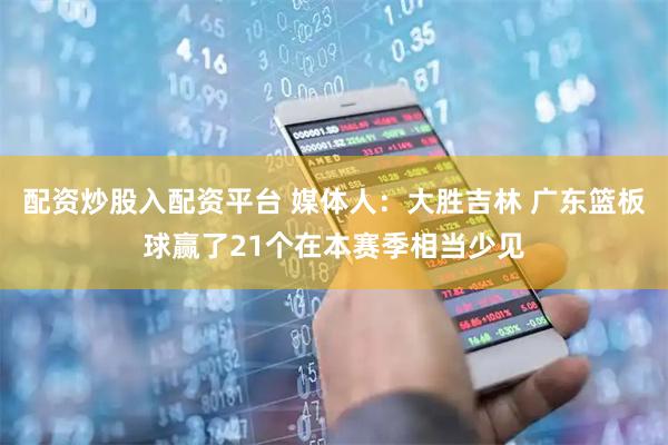 配资炒股入配资平台 媒体人：大胜吉林 广东篮板球赢了21个在本赛季相当少见