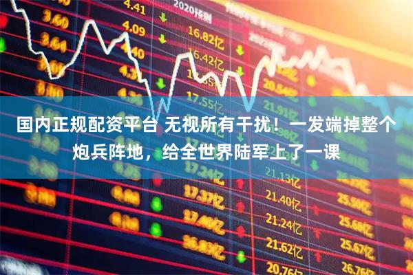 国内正规配资平台 无视所有干扰！一发端掉整个炮兵阵地，给全世界陆军上了一课