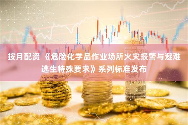 按月配资 《危险化学品作业场所火灾报警与避难逃生特殊要求》系列标准发布