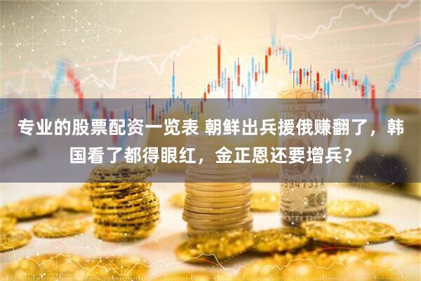 专业的股票配资一览表 朝鲜出兵援俄赚翻了，韩国看了都得眼红，金正恩还要增兵？