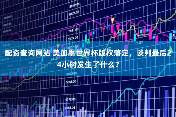 配资查询网站 美加墨世界杯版权落定，谈判最后24小时发生了什么？