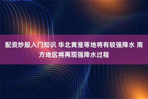 配资炒股入门知识 华北黄淮等地将有较强降水 南方地区将再现强降水过程