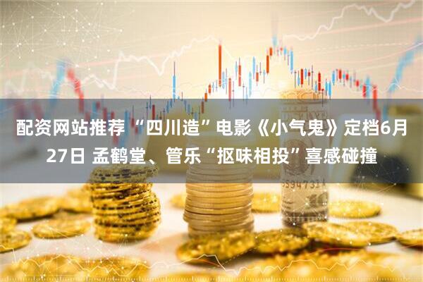 配资网站推荐 “四川造”电影《小气鬼》定档6月27日 孟鹤堂、管乐“抠味相投”喜感碰撞